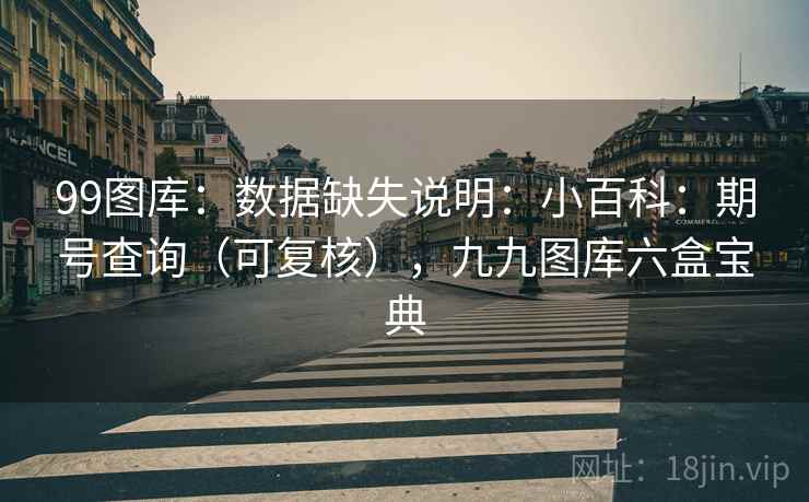 99图库：数据缺失说明：小百科：期号查询（可复核），九九图库六盒宝典