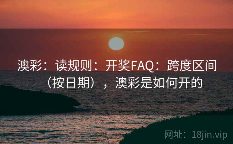 澳彩：读规则：开奖FAQ：跨度区间（按日期），澳彩是如何开的