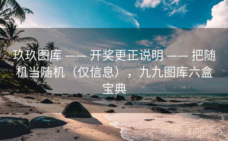 玖玖图库 —— 开奖更正说明 —— 把随机当随机（仅信息），九九图库六盒宝典
