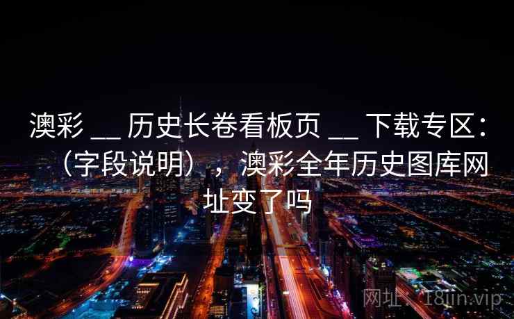 澳彩 __ 历史长卷看板页 __ 下载专区：（字段说明），澳彩全年历史图库网址变了吗