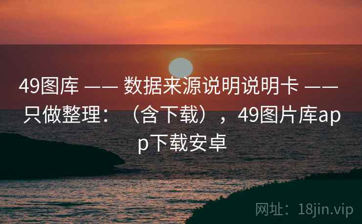 49图库 —— 数据来源说明说明卡 —— 只做整理：（含下载），49图片库app下载安卓
