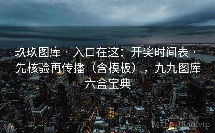 玖玖图库 · 入口在这:开奖时间表 · 先核验再传播(含模板),九九图库六盒宝典 玖玖图库 · 入口在这:开奖时间表 · 先核验再传播(含模板),九九图库六盒宝典