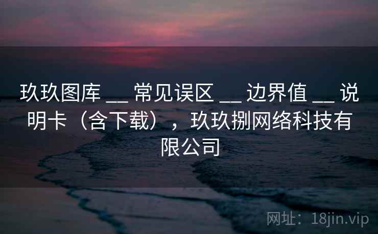 玖玖图库 __ 常见误区 __ 边界值 __ 说明卡（含下载），玖玖捌网络科技有限公司