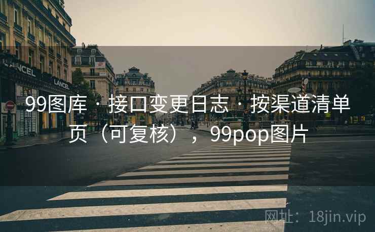 99图库 · 接口变更日志 · 按渠道清单页（可复核），99pop图片