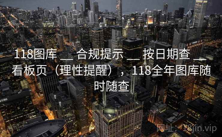 118图库 __ 合规提示 __ 按日期查 __ 看板页(理性提醒),118全年图库随时随查 118图库 __ 合规提示 __ 按日期查 __ 看板页(理性提醒),118全年图库随时随查