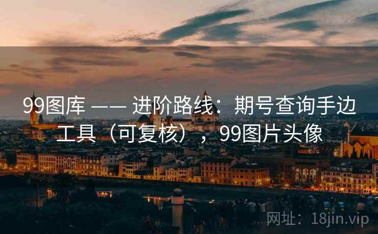 99图库 —— 进阶路线:期号查询手边工具(可复核),99图片头像 99图库 —— 进阶路线:期号查询手边工具(可复核),99图片头像