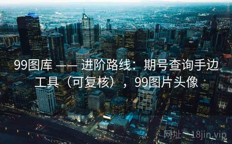 99图库 —— 进阶路线:期号查询手边工具(可复核),99图片头像 99图库 —— 进阶路线:期号查询手边工具(可复核),99图片头像