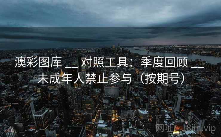 澳彩图库 __ 对照工具:季度回顾 __ 未成年人禁止参与(按期号) 澳彩图库 __ 对照工具:季度回顾 __ 未成年人禁止参与(按期号)