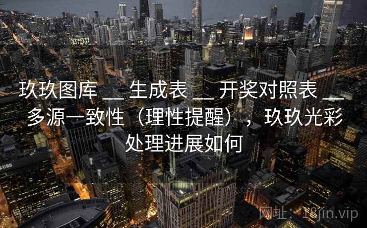 玖玖图库 __ 生成表 __ 开奖对照表 __ 多源一致性（理性提醒），玖玖光彩处理进展如何