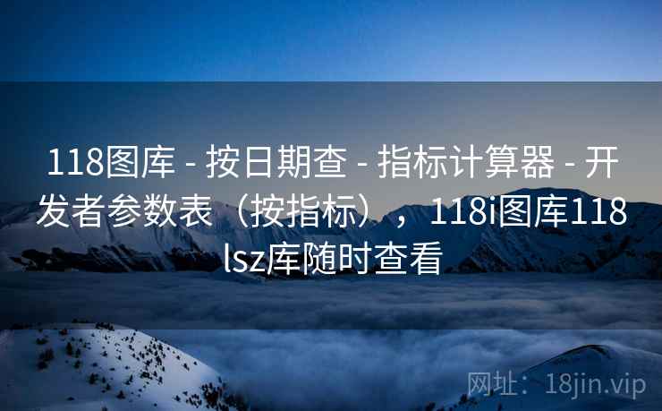 118图库 - 按日期查 - 指标计算器 - 开发者参数表（按指标），118i图库118lsz库随时查看