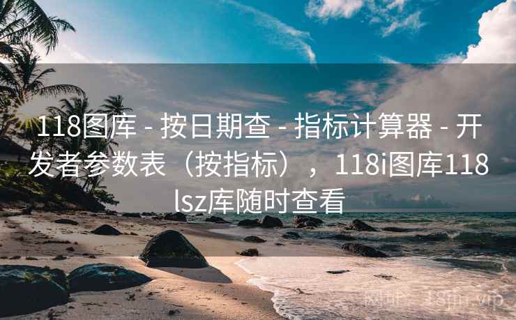 118图库 - 按日期查 - 指标计算器 - 开发者参数表（按指标），118i图库118lsz库随时查看