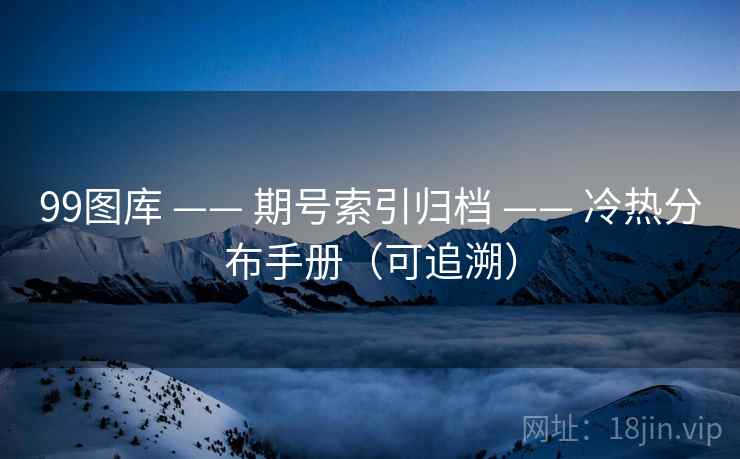 99图库 —— 期号索引归档 —— 冷热分布手册(可追溯) 99图库 —— 期号索引归档 —— 冷热分布手册(可追溯)