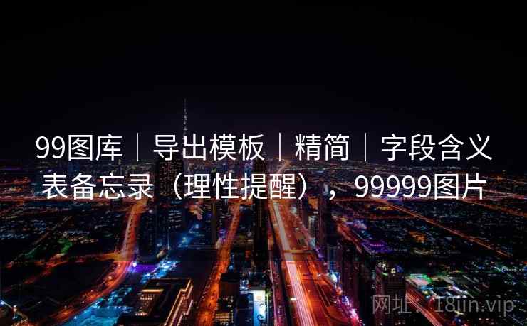 99图库|导出模板|精简|字段含义表备忘录(理性提醒),99999图片 99图库|导出模板|精简|字段含义表备忘录(理性提醒),99999图片