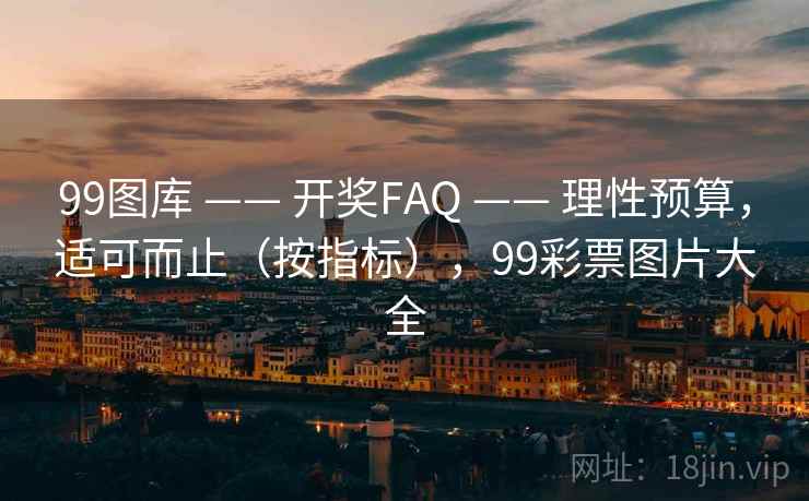 99图库 —— 开奖FAQ —— 理性预算，适可而止（按指标），99彩票图片大全