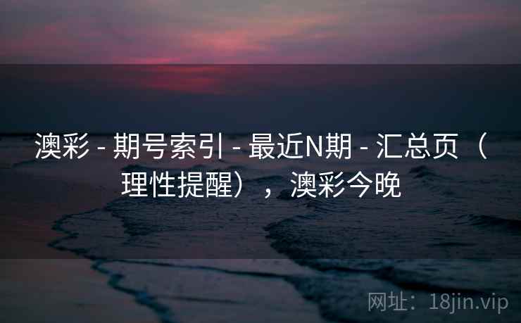 澳彩 - 期号索引 - 最近N期 - 汇总页（理性提醒），澳彩今晚