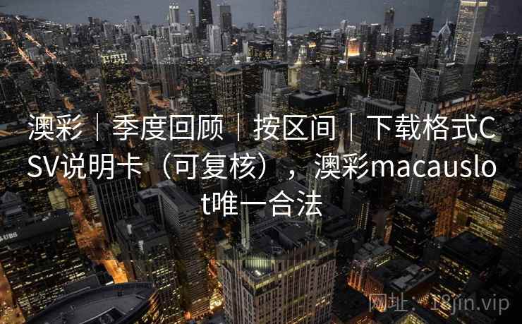 澳彩|季度回顾|按区间|下载格式CSV说明卡(可复核),澳彩macauslot唯一合法 澳彩|季度回顾|按区间|下载格式CSV说明卡(可复核),澳彩macauslot唯一合法