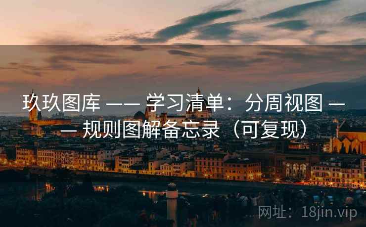 玖玖图库 —— 学习清单：分周视图 —— 规则图解备忘录（可复现）