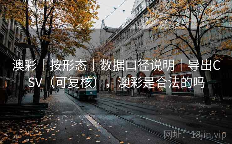 澳彩|按形态|数据口径说明|导出CSV(可复核),澳彩是合法的吗 澳彩|按形态|数据口径说明|导出CSV(可复核),澳彩是合法的吗