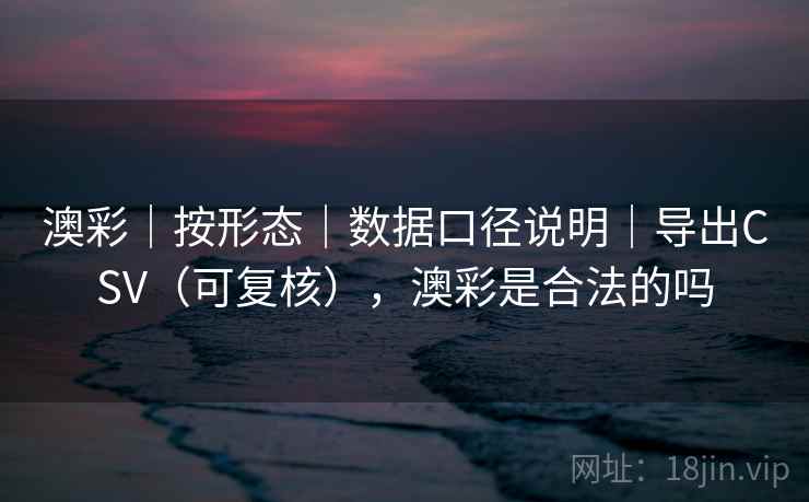 澳彩｜按形态｜数据口径说明｜导出CSV（可复核），澳彩是合法的吗