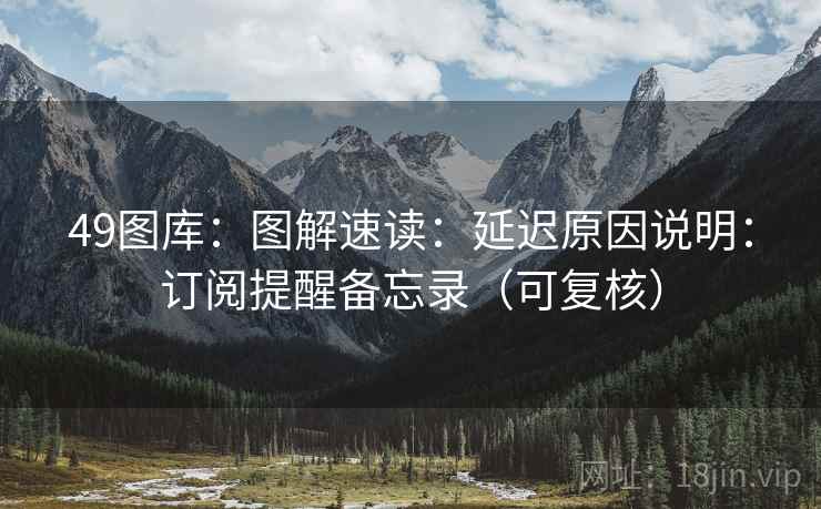 49图库:图解速读:延迟原因说明:订阅提醒备忘录(可复核) 49图库:图解速读:延迟原因说明:订阅提醒备忘录(可复核)