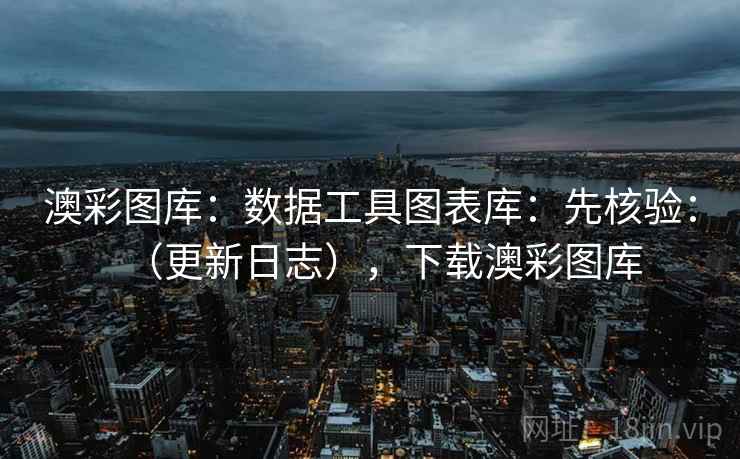 澳彩图库：数据工具图表库：先核验：（更新日志），下载澳彩图库