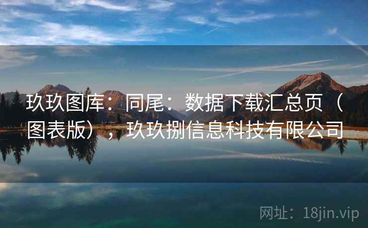 玖玖图库:同尾:数据下载汇总页(图表版),玖玖捌信息科技有限公司 玖玖图库:同尾:数据下载汇总页(图表版),玖玖捌信息科技有限公司