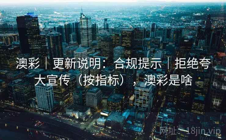 澳彩｜更新说明：合规提示｜拒绝夸大宣传（按指标），澳彩是啥